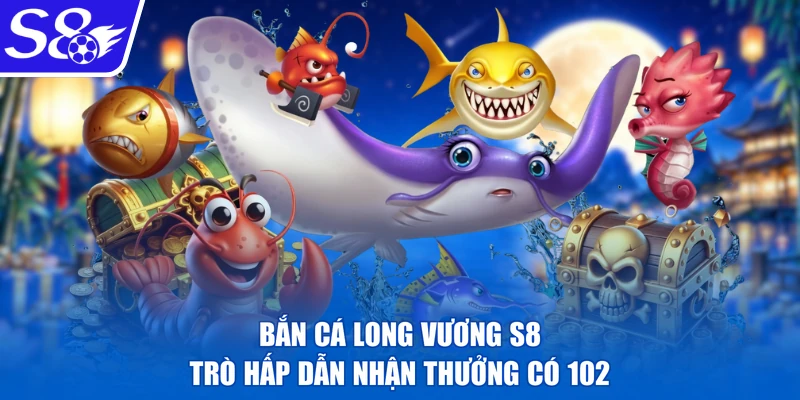 Bắn Cá Long Vương S8 | Trò Hấp Dẫn Nhận Thưởng Có 102