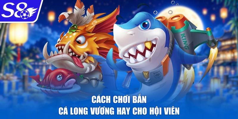 Cách chơi bắn cá Long Vương hay cho hội viên