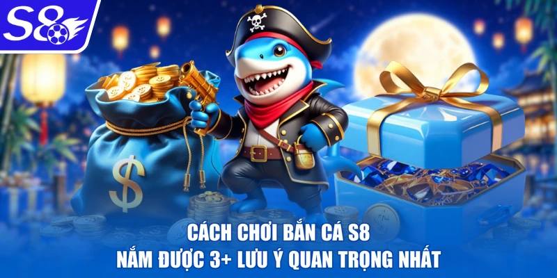 Cách Chơi Bắn Cá S8 | Nắm Được 3+ Lưu Ý Quan Trọng Nhất