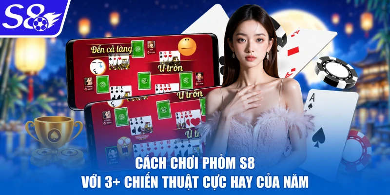 Cách Chơi Phỏm S8 Với 3+ Chiến Thuật Cực Hay Của Năm