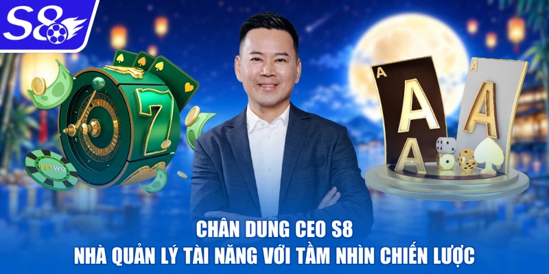 Chân dung CEO S8 - nhà quản lý tài năng với tầm nhìn chiến lược