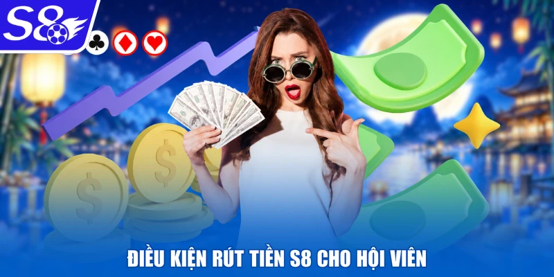 Điều kiện rút tiền S8 cho hội viên