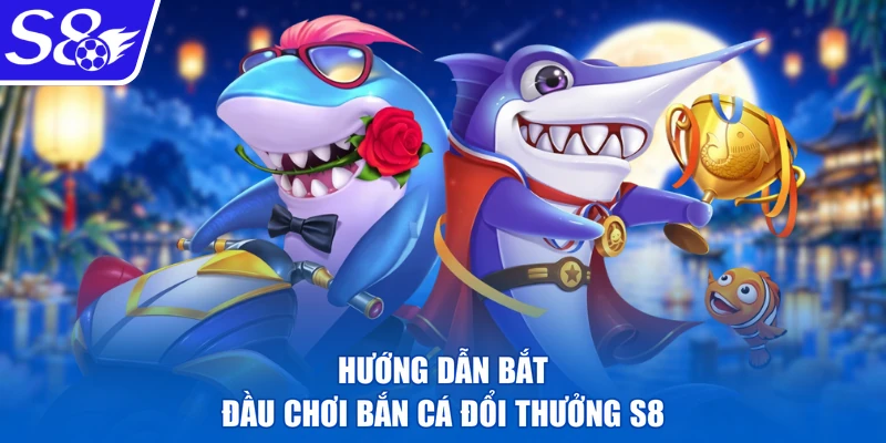 Hướng dẫn bắt đầu chơi bắn cá đổi thưởng S8