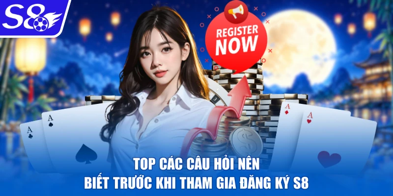 Top các câu hỏi nên biết trước khi tham gia đăng ký S8