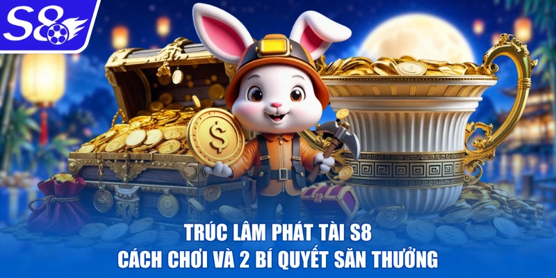 Trúc Lâm Phát Tài S8 - Cách Chơi Và 2 Bí Quyết Săn Thưởng