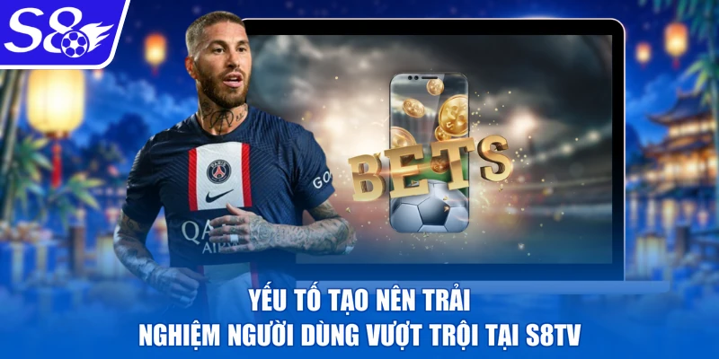 Yếu tố tạo nên trải nghiệm người dùng vượt trội tại s8tv